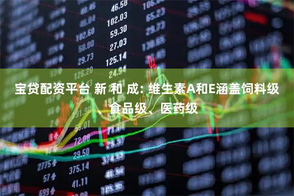 宝贷配资平台 新 和 成: 维生素A和E涵盖饲料级、食品级、医药级