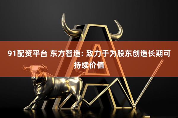 91配资平台 东方智造: 致力于为股东创造长期可持续价值