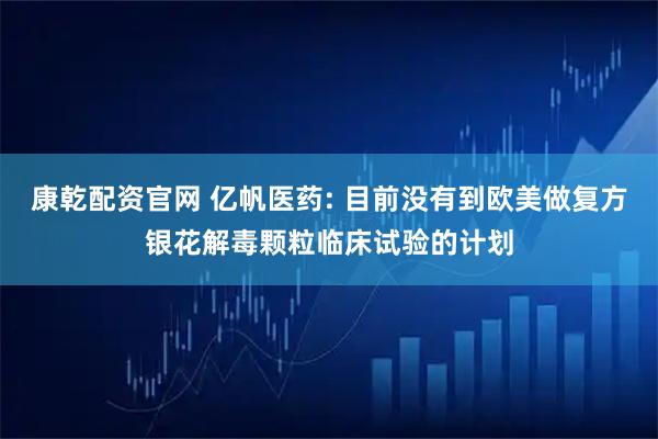 康乾配资官网 亿帆医药: 目前没有到欧美做复方银花解毒颗粒临床试验的计划