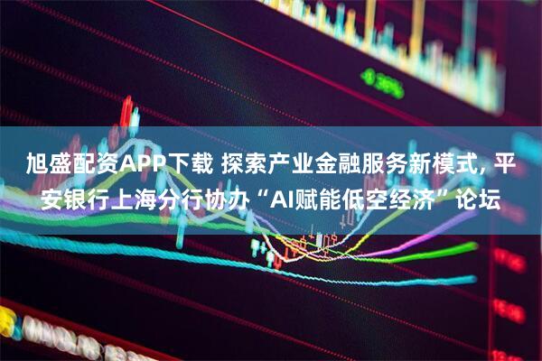 旭盛配资APP下载 探索产业金融服务新模式, 平安银行上海分行协办“AI赋能低空经济”论坛