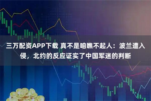 三万配资APP下载 真不是咱瞧不起人：波兰遭入侵，北约的反应证实了中国军迷的判断