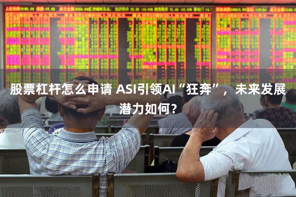 股票杠杆怎么申请 ASI引领AI“狂奔”，未来发展潜力如何？