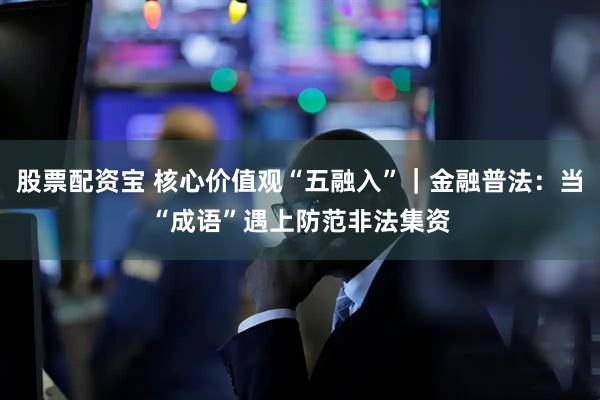 股票配资宝 核心价值观“五融入”｜金融普法：当“成语”遇上防范非法集资
