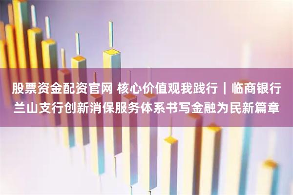 股票资金配资官网 核心价值观我践行｜临商银行兰山支行创新消保服务体系书写金融为民新篇章