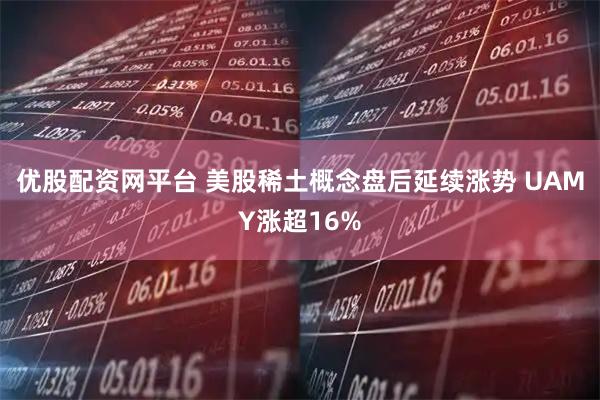 优股配资网平台 美股稀土概念盘后延续涨势 UAMY涨超16%