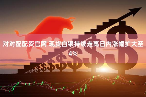 对对配配资官网 现货白银持续走高日内涨幅扩大至4%
