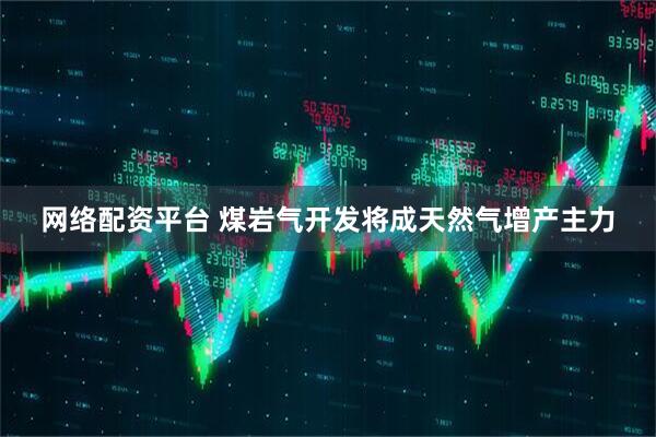 网络配资平台 煤岩气开发将成天然气增产主力
