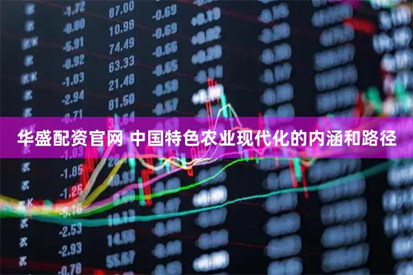 华盛配资官网 中国特色农业现代化的内涵和路径