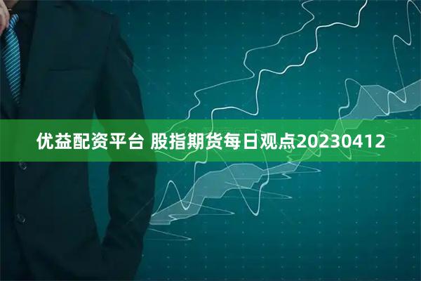 优益配资平台 股指期货每日观点20230412