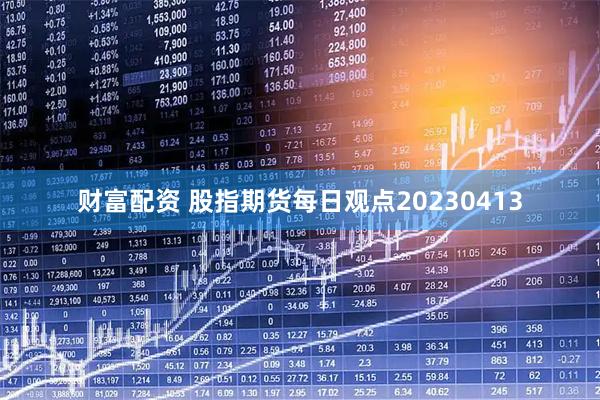 财富配资 股指期货每日观点20230413