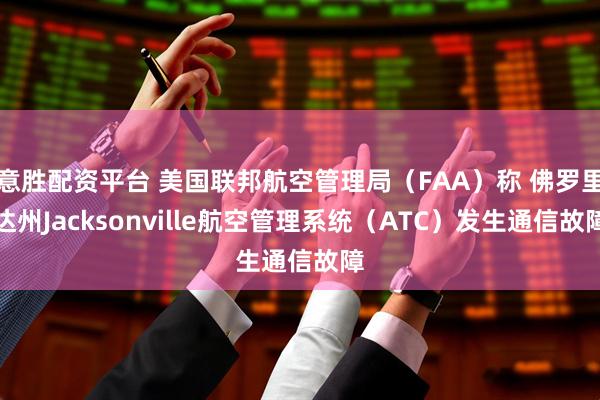 意胜配资平台 美国联邦航空管理局（FAA）称 佛罗里达州Jacksonville航空管理系统（ATC）发生通信故障
