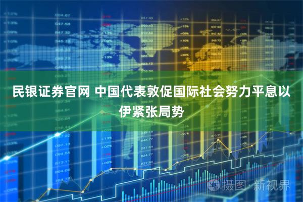 民银证券官网 中国代表敦促国际社会努力平息以伊紧张局势