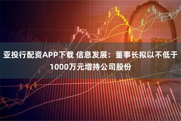 亚投行配资APP下载 信息发展：董事长拟以不低于1000万元增持公司股份