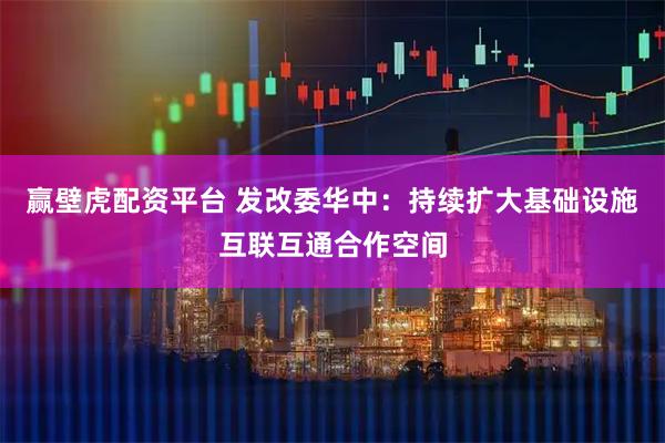 赢壁虎配资平台 发改委华中：持续扩大基础设施互联互通合作空间