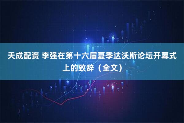 天成配资 李强在第十六届夏季达沃斯论坛开幕式上的致辞（全文）