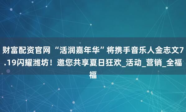 财富配资官网 “活润嘉年华”将携手音乐人金志文7.19闪耀潍坊！邀您共享夏日狂欢_活动_营销_全福