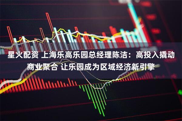 星火配资 上海乐高乐园总经理陈洁：高投入撬动商业聚合 让乐园成为区域经济新引擎