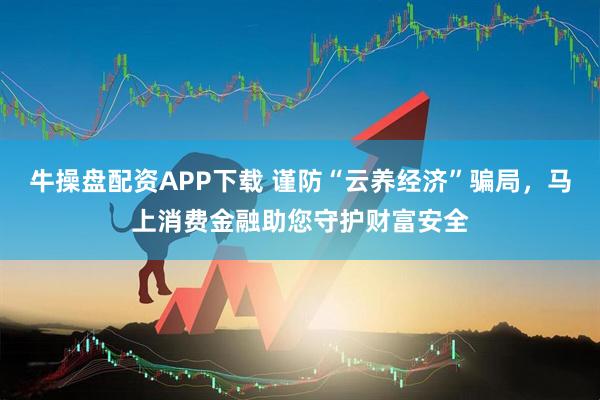 牛操盘配资APP下载 谨防“云养经济”骗局，马上消费金融助您守护财富安全