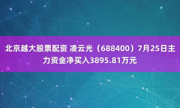 北京越大股票配资 凌云光（688400）7月25日主力资金净买入3895.81万元