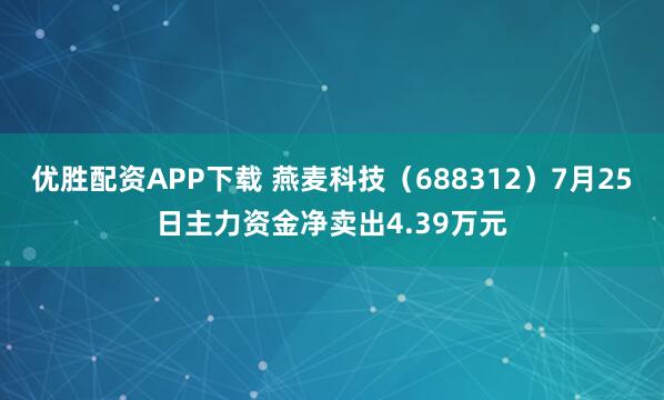 优胜配资APP下载 燕麦科技（688312）7月25日主力资金净卖出4.39万元