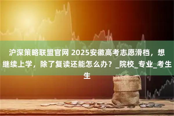 沪深策略联盟官网 2025安徽高考志愿滑档，想继续上学，除了复读还能怎么办？_院校_专业_考生