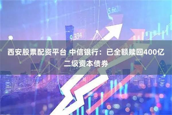 西安股票配资平台 中信银行：已全额赎回400亿二级资本债券
