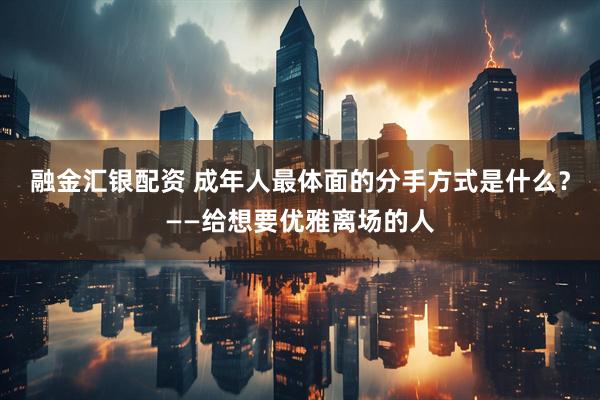 融金汇银配资 成年人最体面的分手方式是什么？——给想要优雅离场的人