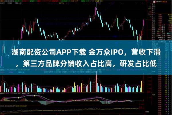 湖南配资公司APP下载 金万众IPO，营收下滑，第三方品牌分销收入占比高，研发占比低
