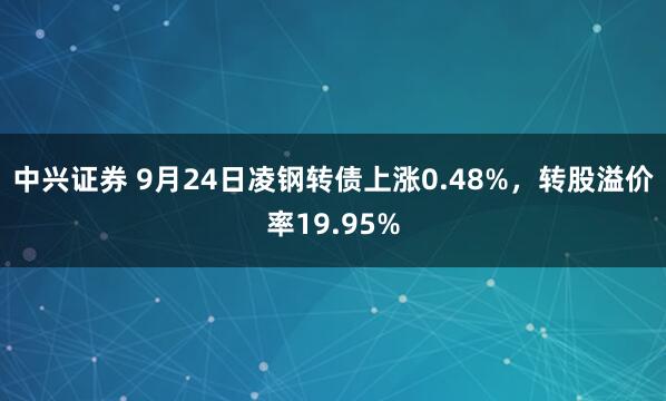 中兴证券 9月24日凌钢转债上涨0.48%，转股溢价率19.95%