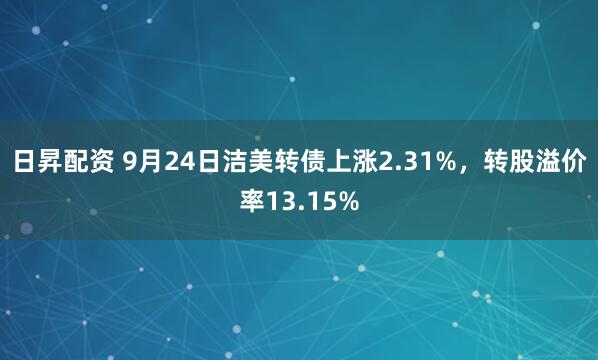 日昇配资 9月24日洁美转债上涨2.31%，转股溢价率13.15%