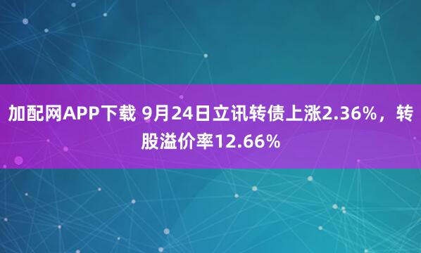 加配网APP下载 9月24日立讯转债上涨2.36%，转股溢价率12.66%