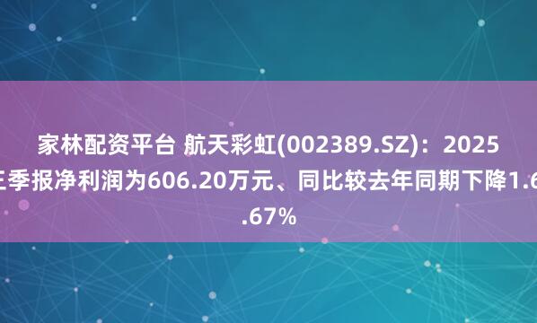 家林配资平台 航天彩虹(002389.SZ)：2025年三季报净利润为606.20万元、同比较去年同期下降1.67%