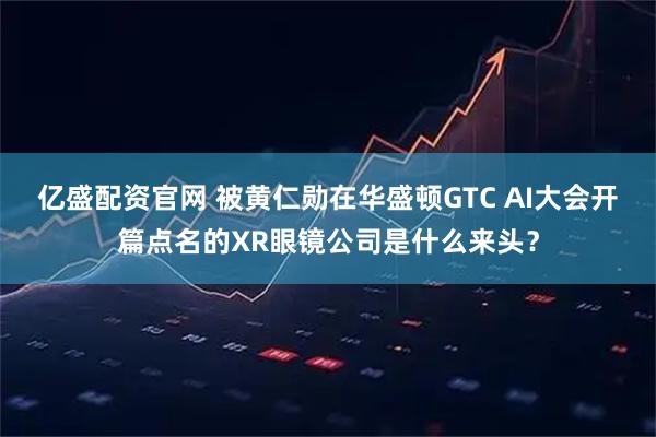 亿盛配资官网 被黄仁勋在华盛顿GTC AI大会开篇点名的XR眼镜公司是什么来头？