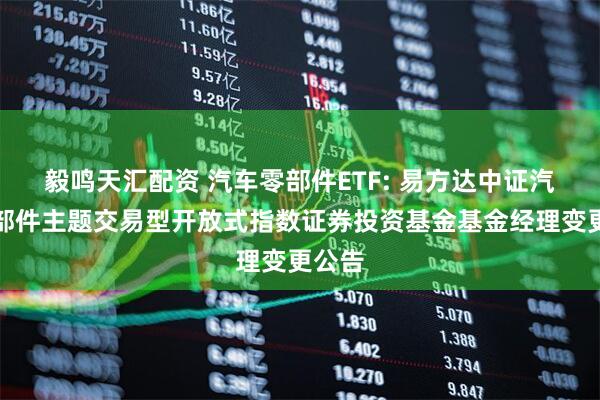 毅鸣天汇配资 汽车零部件ETF: 易方达中证汽车零部件主题交易型开放式指数证券投资基金基金经理变更公告