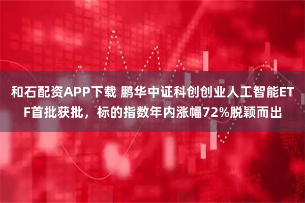 和石配资APP下载 鹏华中证科创创业人工智能ETF首批获批，标的指数年内涨幅72%脱颖而出