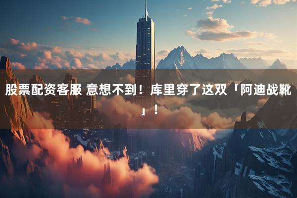 股票配资客服 意想不到！库里穿了这双「阿迪战靴」！