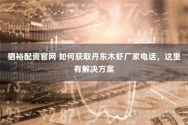 驷裕配资官网 如何获取丹东木虾厂家电话，这里有解决方案