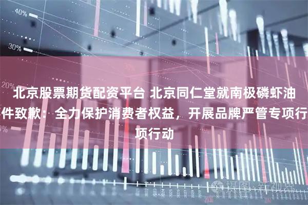 北京股票期货配资平台 北京同仁堂就南极磷虾油事件致歉：全力保护消费者权益，开展品牌严管专项行动