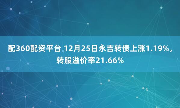 配360配资平台 12月25日永吉转债上涨1.19%，转股溢价率21.66%