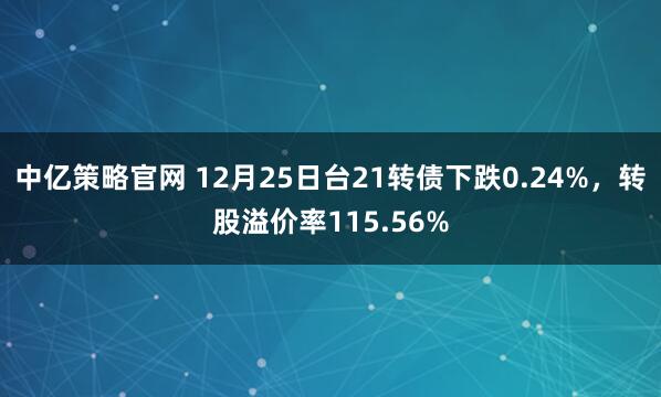 中亿策略官网 12月25日台21转债下跌0.24%，转股溢价率115.56%