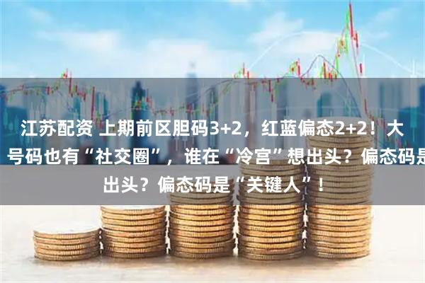 江苏配资 上期前区胆码3+2，红蓝偏态2+2！大乐透007期：号码也有“社交圈”，谁在“冷宫”想出头？偏态码是“关键人”！