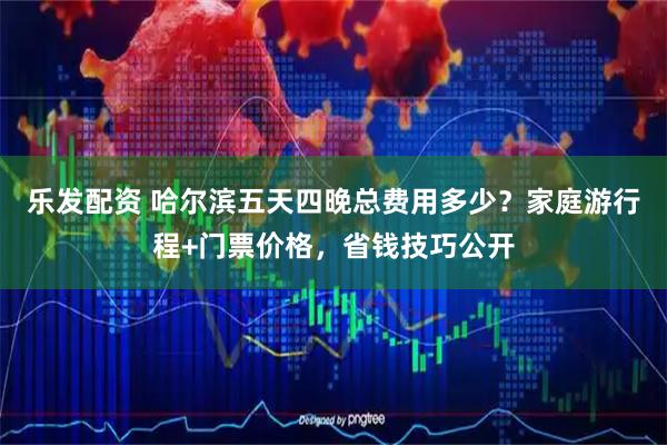 乐发配资 哈尔滨五天四晚总费用多少？家庭游行程+门票价格，省钱技巧公开