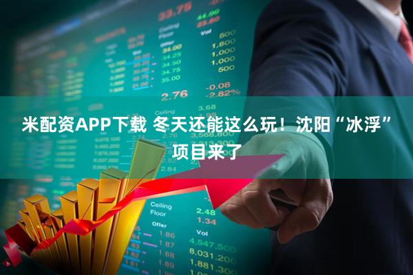 米配资APP下载 冬天还能这么玩！沈阳“冰浮”项目来了