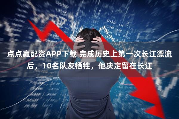 点点赢配资APP下载 完成历史上第一次长江漂流后，10名队友牺牲，他决定留在长江