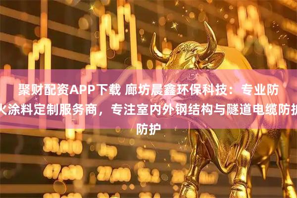 聚财配资APP下载 廊坊晨鑫环保科技：专业防火涂料定制服务商，专注室内外钢结构与隧道电缆防护