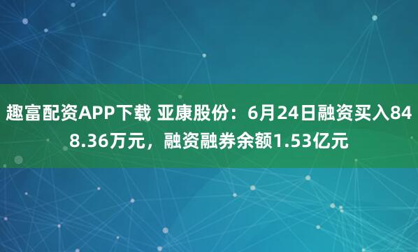 趣富配资APP下载 亚康股份：6月24日融资买入848.36万元，融资融券余额1.53亿元