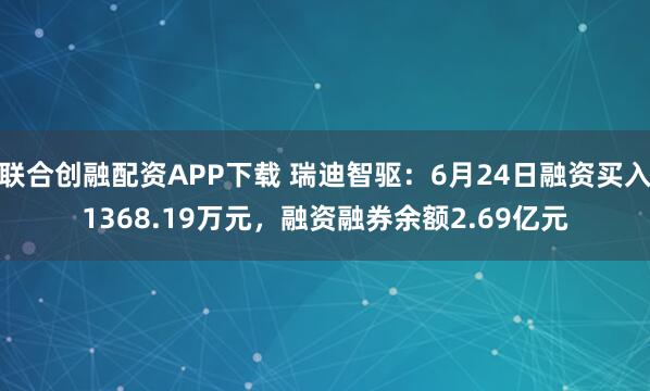 联合创融配资APP下载 瑞迪智驱：6月24日融资买入1368.19万元，融资融券余额2.69亿元