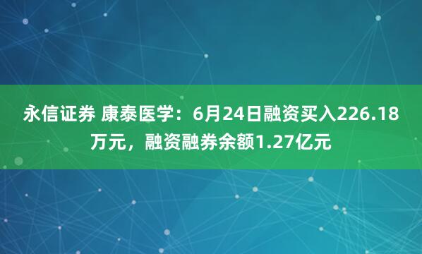 永信证券 康泰医学：6月24日融资买入226.18万元，融资融券余额1.27亿元