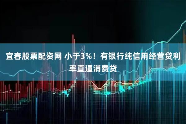 宜春股票配资网 小于3%！有银行纯信用经营贷利率直逼消费贷