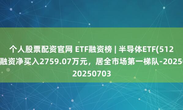 个人股票配资官网 ETF融资榜 | 半导体ETF(512480)融资净买入2759.07万元，居全市场第一梯队-20250703